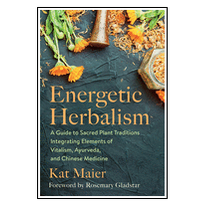 Energetic Herbalism: A Guide to Sacred Plant Traditions Integrating Elements of Vitalism, Ayurveda, and Chinese Medicine